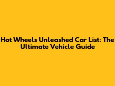 Hot Wheels Unleashed Car List: The Ultimate Vehicle Guide