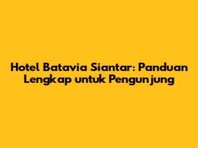 Hotel Batavia Siantar: Panduan Lengkap untuk Pengunjung