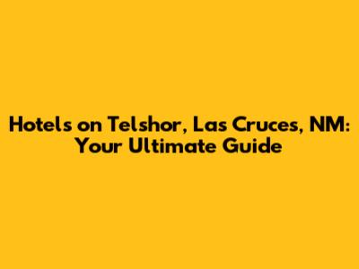 Hotels on Telshor, Las Cruces, NM: Your Ultimate Guide