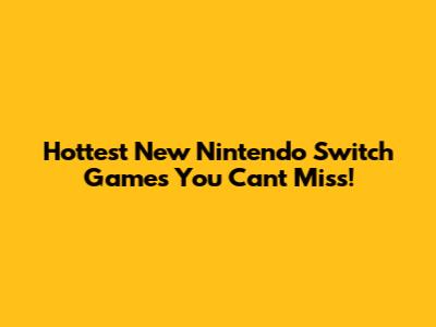 Hottest New Nintendo Switch Games You Can't Miss!