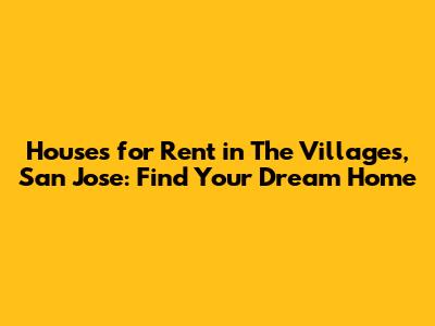 Houses for Rent in The Villages, San Jose: Find Your Dream Home