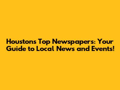 Houston's Top Newspapers: Your Guide to Local News and Events!