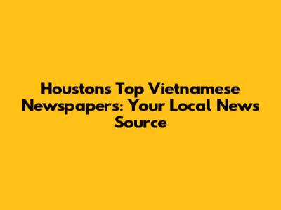 Houston's Top Vietnamese Newspapers: Your Local News Source