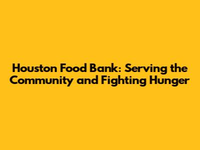 Houston Food Bank: Serving the Community and Fighting Hunger