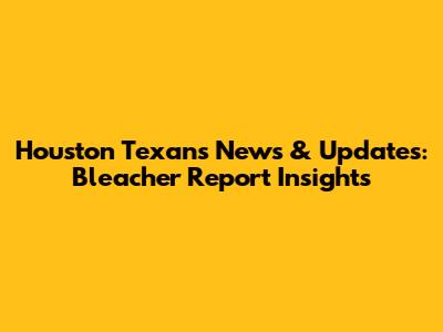 Houston Texans News & Updates: Bleacher Report Insights