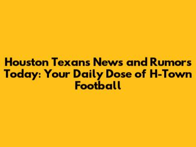 Houston Texans News and Rumors Today: Your Daily Dose of H-Town Football