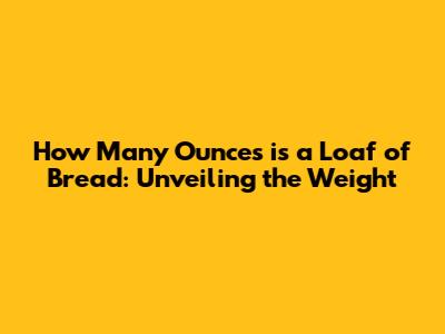 How Many Ounces is a Loaf of Bread: Unveiling the Weight