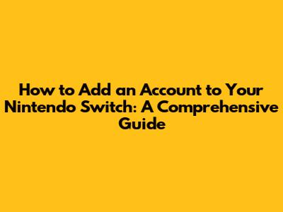 How to Add an Account to Your Nintendo Switch: A Comprehensive Guide