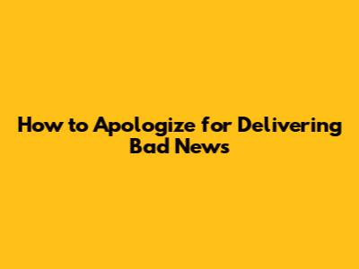 How to Apologize for Delivering Bad News