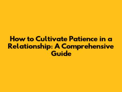 How to Cultivate Patience in a Relationship: A Comprehensive Guide