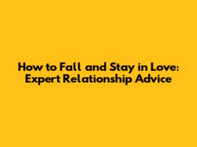 How to Fall and Stay in Love: Expert Relationship Advice