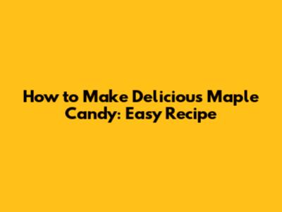 How to Make Delicious Maple Candy: Easy Recipe