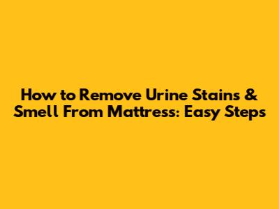How to Remove Urine Stains & Smell From Mattress: Easy Steps