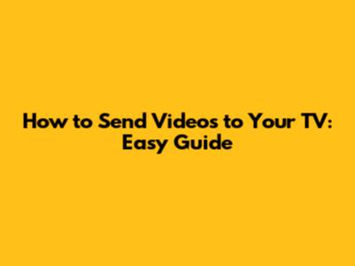 How to Send Videos to Your TV: Easy Guide