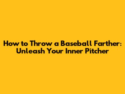 How to Throw a Baseball Farther: Unleash Your Inner Pitcher