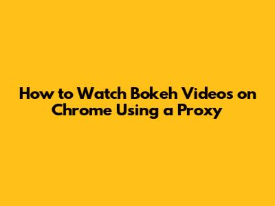 How to Watch Bokeh Videos on Chrome Using a Proxy