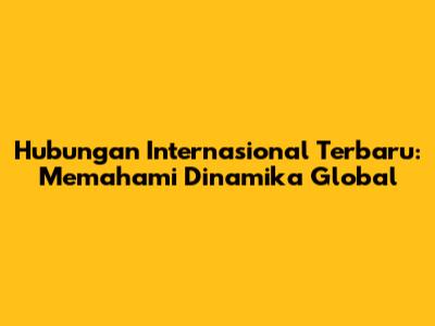 Hubungan Internasional Terbaru: Memahami Dinamika Global