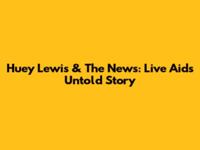 Huey Lewis & The News: Live Aid's Untold Story