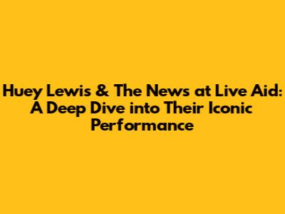Huey Lewis & The News at Live Aid: A Deep Dive into Their Iconic Performance