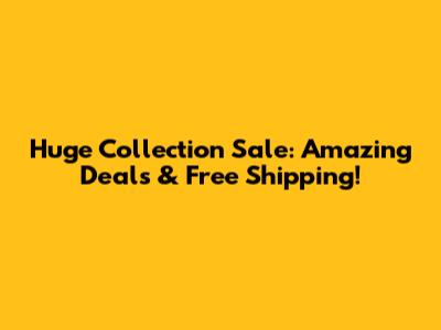 Huge Collection Sale: Amazing Deals & Free Shipping!