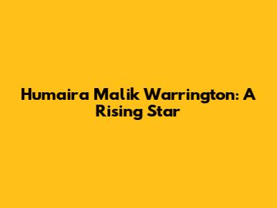 Humaira Malik Warrington: A Rising Star