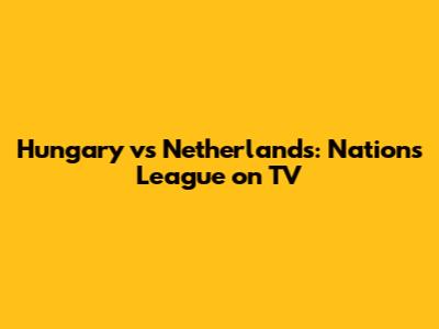 Hungary vs Netherlands: Nations League on TV