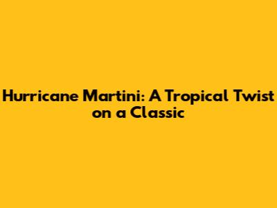 Hurricane Martini: A Tropical Twist on a Classic