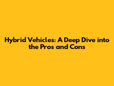 Hybrid Vehicles: A Deep Dive into the Pros and Cons