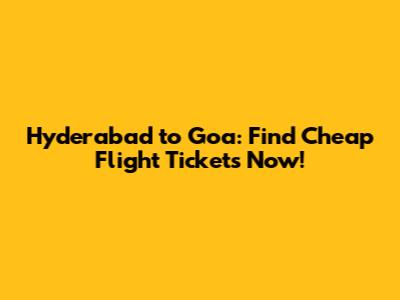 Hyderabad to Goa: Find Cheap Flight Tickets Now!