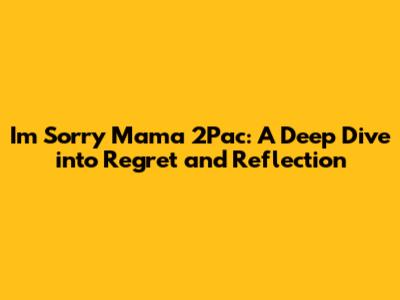 I'm Sorry Mama 2Pac: A Deep Dive into Regret and Reflection