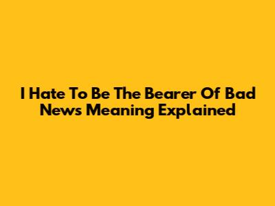 I Hate To Be The Bearer Of Bad News Meaning Explained
