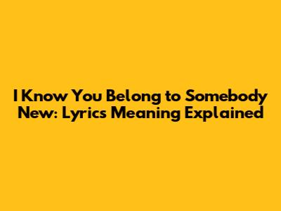 I Know You Belong to Somebody New: Lyrics Meaning Explained