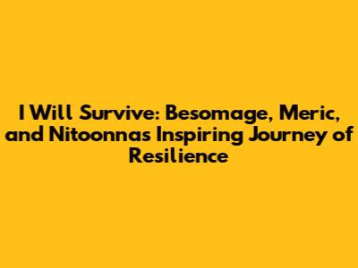 I Will Survive: Besomage, Meric, and Nitoonna's Inspiring Journey of Resilience