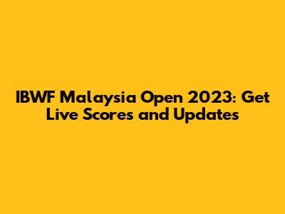IBWF Malaysia Open 2023: Get Live Scores and Updates