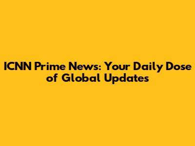 ICNN Prime News: Your Daily Dose of Global Updates