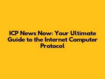 ICP News Now: Your Ultimate Guide to the Internet Computer Protocol