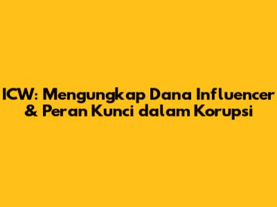 ICW: Mengungkap Dana Influencer & Peran Kunci dalam Korupsi