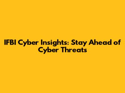 IFBI Cyber Insights: Stay Ahead of Cyber Threats