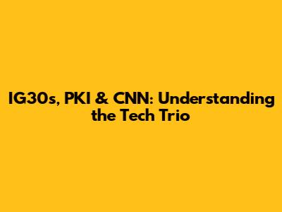 IG30s, PKI & CNN: Understanding the Tech Trio