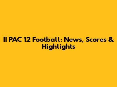 II PAC 12 Football: News, Scores & Highlights