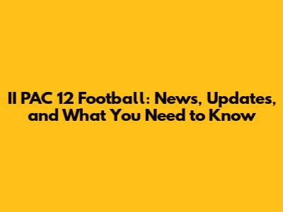 II PAC 12 Football: News, Updates, and What You Need to Know