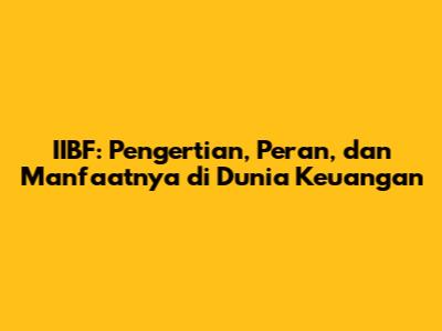IIBF: Pengertian, Peran, dan Manfaatnya di Dunia Keuangan
