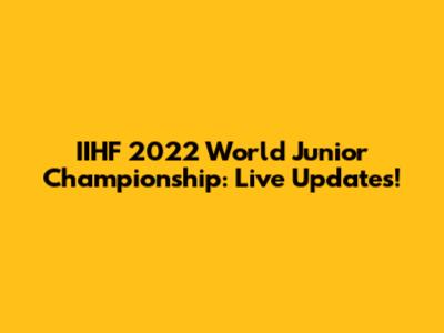 IIHF 2022 World Junior Championship: Live Updates!