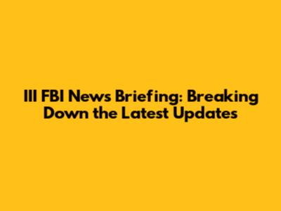 III FBI News Briefing: Breaking Down the Latest Updates
