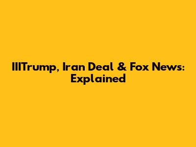 IIITrump, Iran Deal & Fox News: Explained