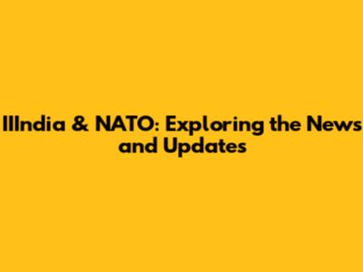 IIIndia & NATO: Exploring the News and Updates