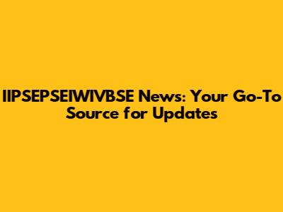 IIPSEPSEIWIVBSE News: Your Go-To Source for Updates