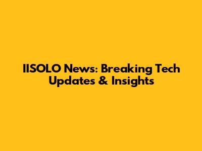 IISOLO News: Breaking Tech Updates & Insights