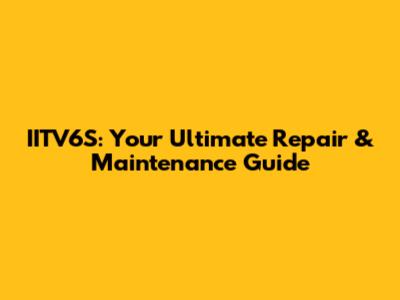 IITV6S: Your Ultimate Repair & Maintenance Guide