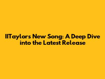 IITaylor's New Song: A Deep Dive into the Latest Release